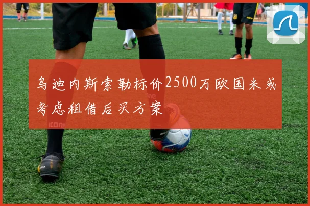 乌迪内斯索勒标价2500万欧国米或考虑租借后买方案
