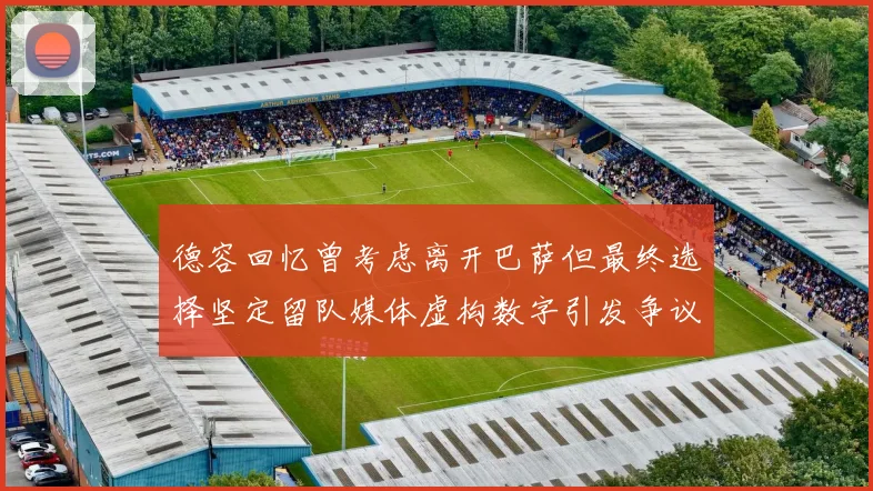 德容回忆曾考虑离开巴萨但最终选择坚定留队媒体虚构数字引发争议
