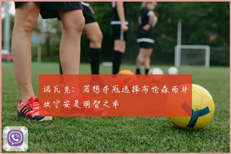 诺瓦克：若想夺冠选择布伦森而非坎宁安是明智之举
