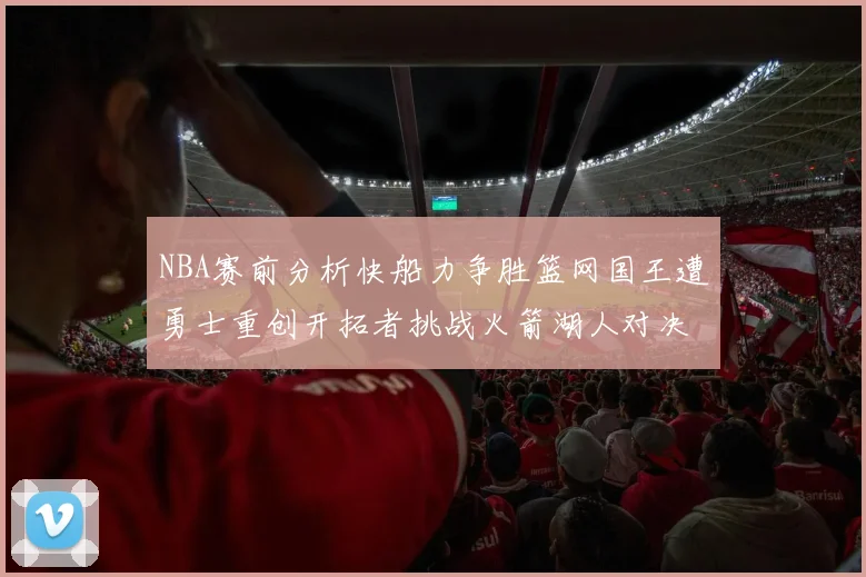 NBA赛前分析快船力争胜篮网国王遭勇士重创开拓者挑战火箭湖人对决雄鹿艰难