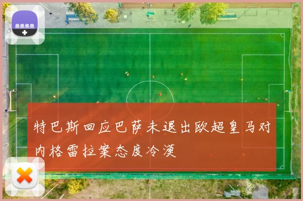特巴斯回应巴萨未退出欧超皇马对内格雷拉案态度冷漠