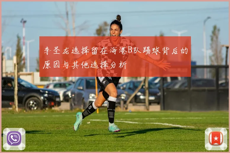 李圣龙选择留在海港B队踢球背后的原因与其他选择分析