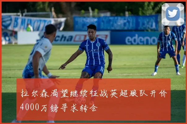 拉尔森渴望继续征战英超狼队开价4000万镑寻求转会