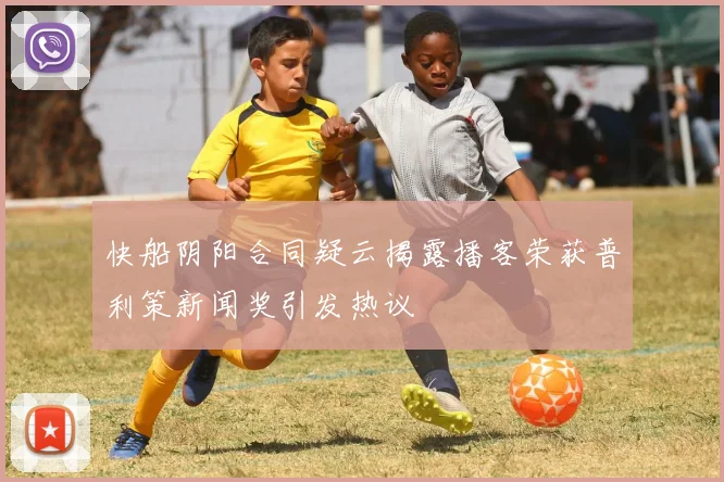 快船阴阳合同疑云揭露播客荣获普利策新闻奖引发热议
