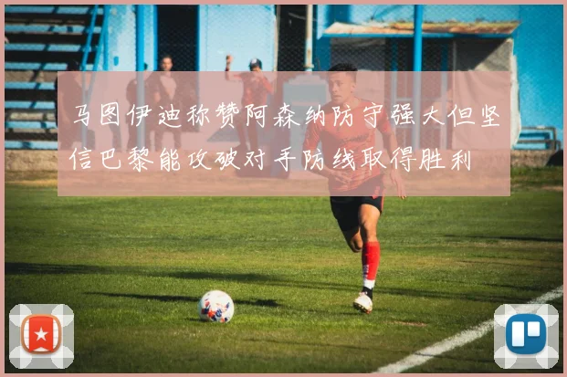 马图伊迪称赞阿森纳防守强大但坚信巴黎能攻破对手防线取得胜利