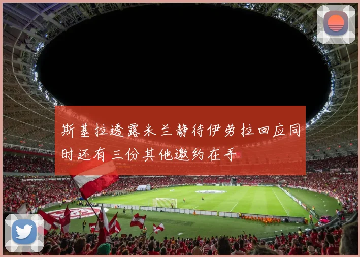 斯基拉透露米兰静待伊劳拉回应同时还有三份其他邀约在手