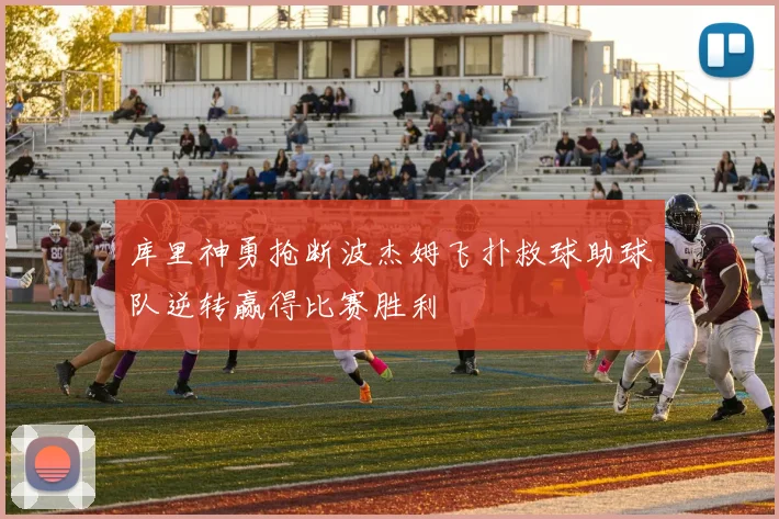 库里神勇抢断波杰姆飞扑救球助球队逆转赢得比赛胜利