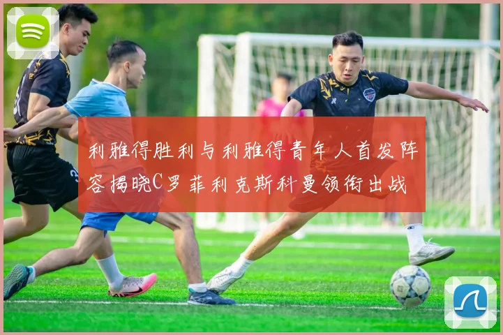 利雅得胜利与利雅得青年人首发阵容揭晓C罗菲利克斯科曼领衔出战