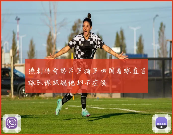 热刺传奇怒斥罗梅罗回国看球直言球队保级战他却不在场