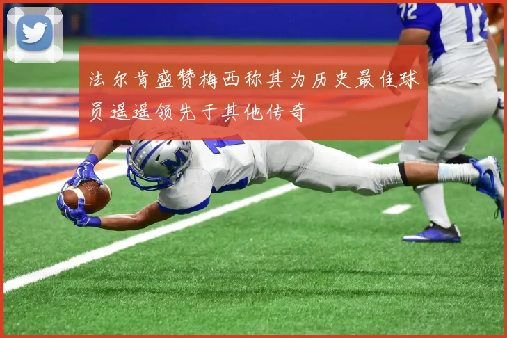 法尔肯盛赞梅西称其为历史最佳球员遥遥领先于其他传奇