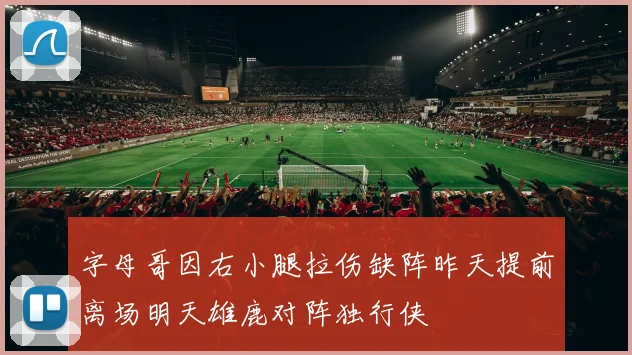 字母哥因右小腿拉伤缺阵昨天提前离场明天雄鹿对阵独行侠