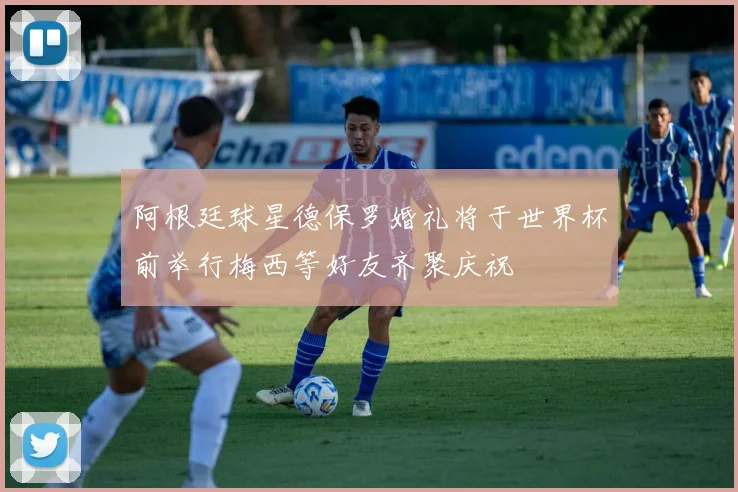 阿根廷球星德保罗婚礼将于世界杯前举行梅西等好友齐聚庆祝