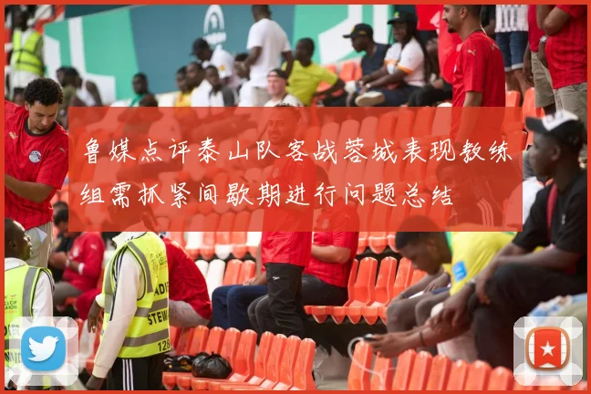鲁媒点评泰山队客战蓉城表现教练组需抓紧间歇期进行问题总结