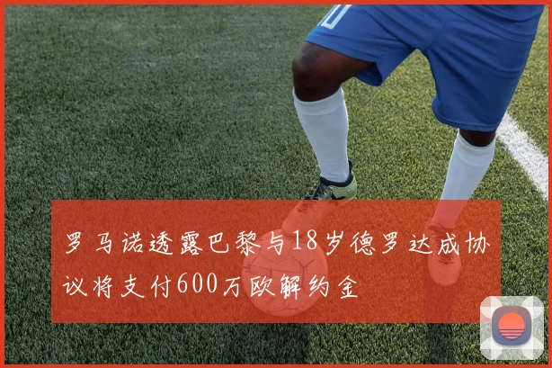 罗马诺透露巴黎与18岁德罗达成协议将支付600万欧解约金