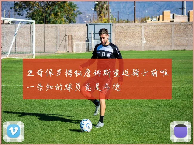 里奇保罗揭秘詹姆斯重返骑士前唯一告知的球员竟是韦德