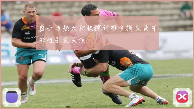 勇士与热火积极探讨维金斯交易可能性引发关注