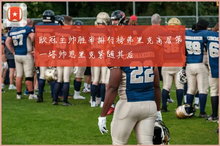 欧冠主帅胜率排行榜弗里克高居第一塔帅恩里克紧随其后