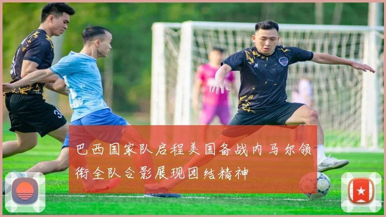 巴西国家队启程美国备战内马尔领衔全队合影展现团结精神